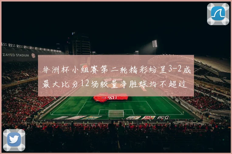 非洲杯小组赛第二轮精彩纷呈3-2成最大比分12场较量净胜球均不超过1球