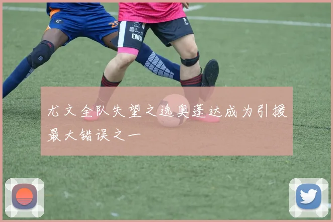 尤文全队失望之选奥蓬达成为引援最大错误之一
