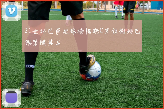 21世纪巴萨进球榜揭晓C罗领衔姆巴佩紧随其后