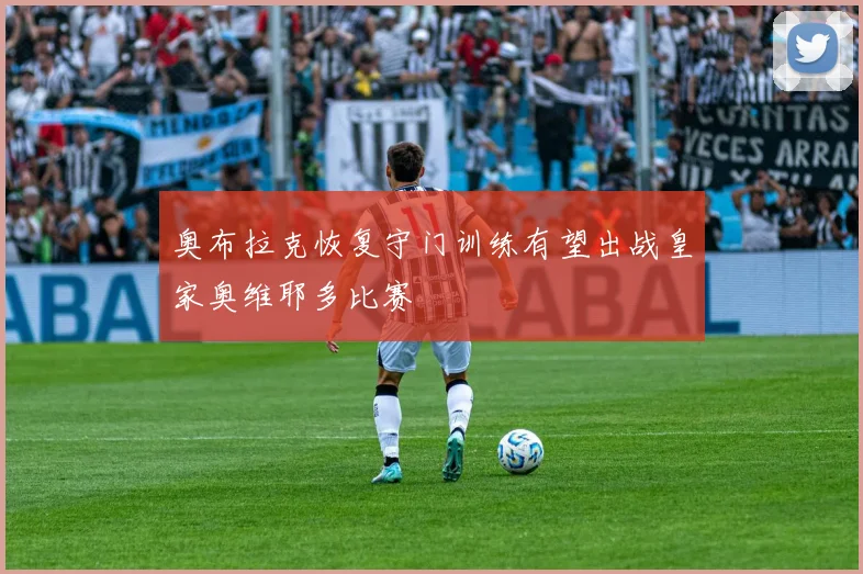 奥布拉克恢复守门训练有望出战皇家奥维耶多比赛