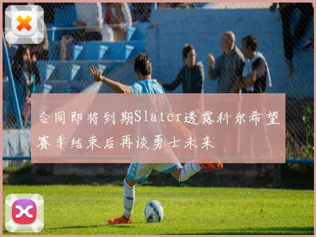 合同即将到期Slater透露科尔希望赛季结束后再谈勇士未来