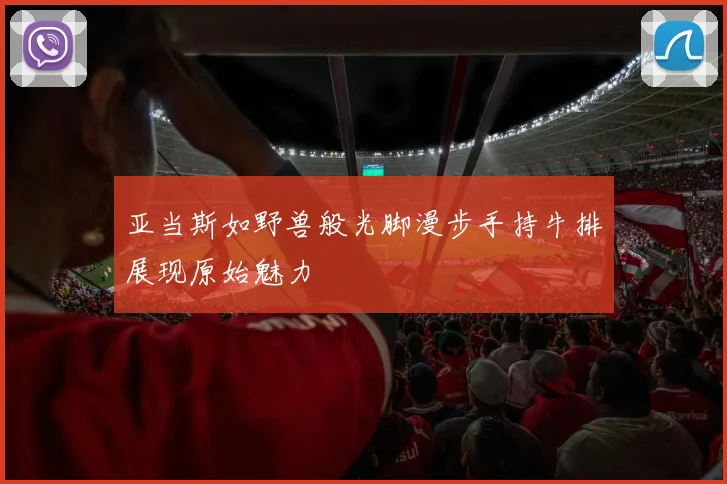 亚当斯如野兽般光脚漫步手持牛排展现原始魅力