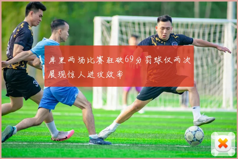 库里两场比赛狂砍69分罚球仅两次展现惊人进攻效率