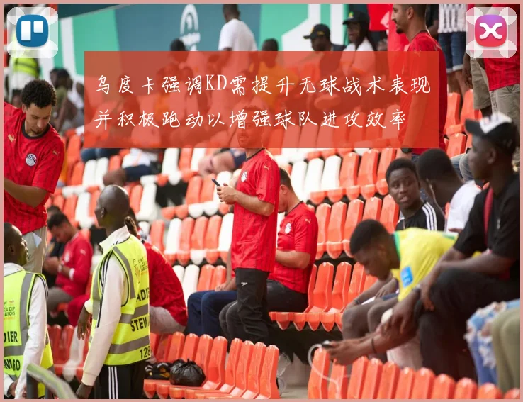 乌度卡强调KD需提升无球战术表现并积极跑动以增强球队进攻效率