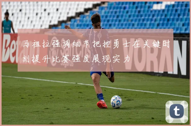 马祖拉强调细节把控勇士在关键时刻提升比赛强度展现实力
