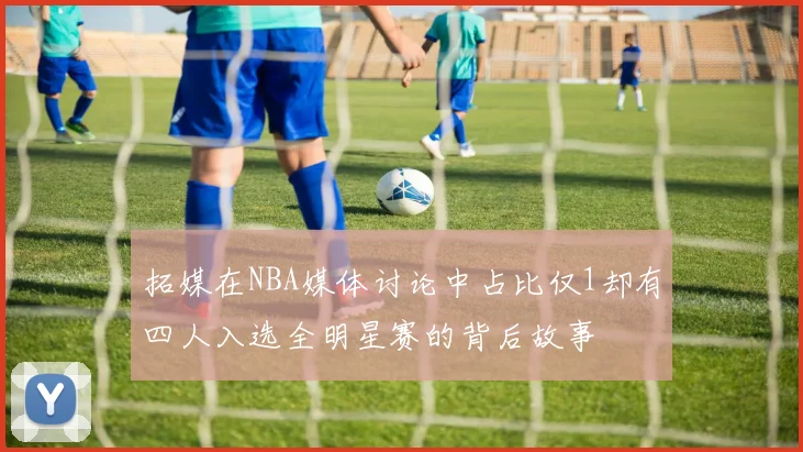 拓媒在NBA媒体讨论中占比仅1却有四人入选全明星赛的背后故事