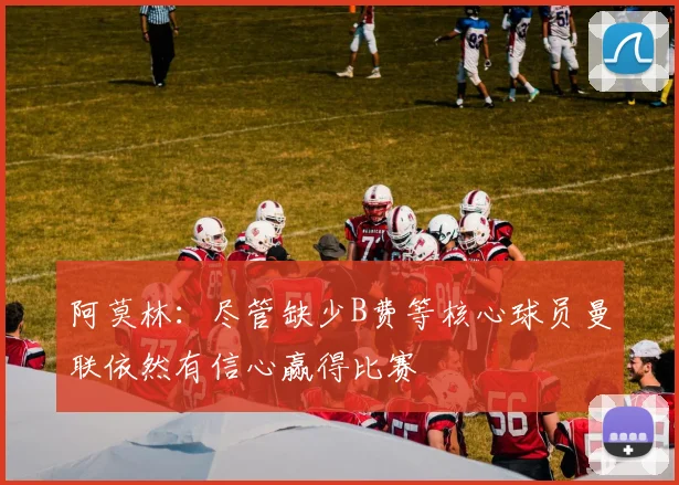 阿莫林：尽管缺少B费等核心球员曼联依然有信心赢得比赛