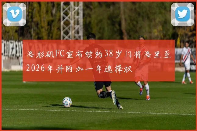 洛杉矶FC宣布续约38岁门将洛里至2026年并附加一年选择权