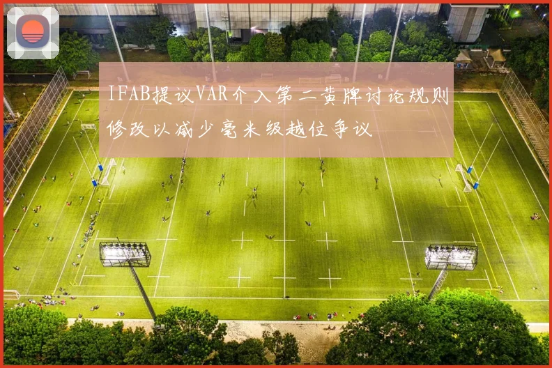 IFAB提议VAR介入第二黄牌讨论规则修改以减少毫米级越位争议