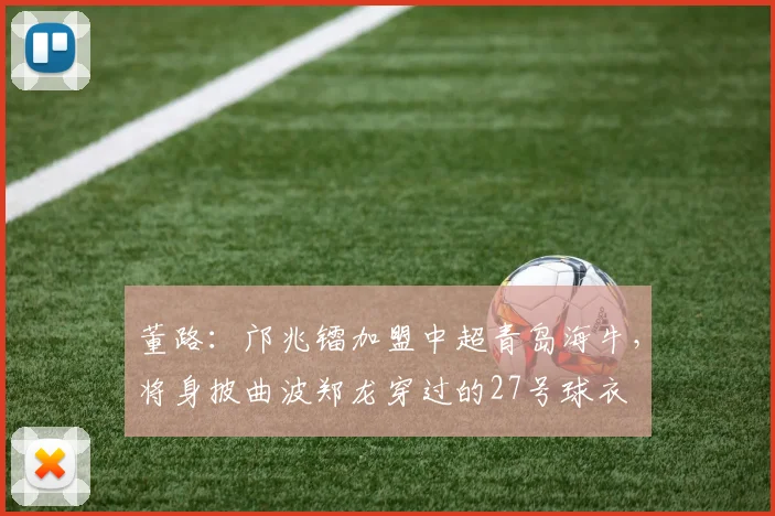 董路：邝兆镭加盟中超青岛海牛，将身披曲波郑龙穿过的27号球衣