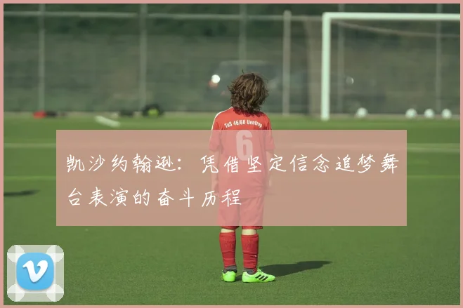 凯沙约翰逊：凭借坚定信念追梦舞台表演的奋斗历程