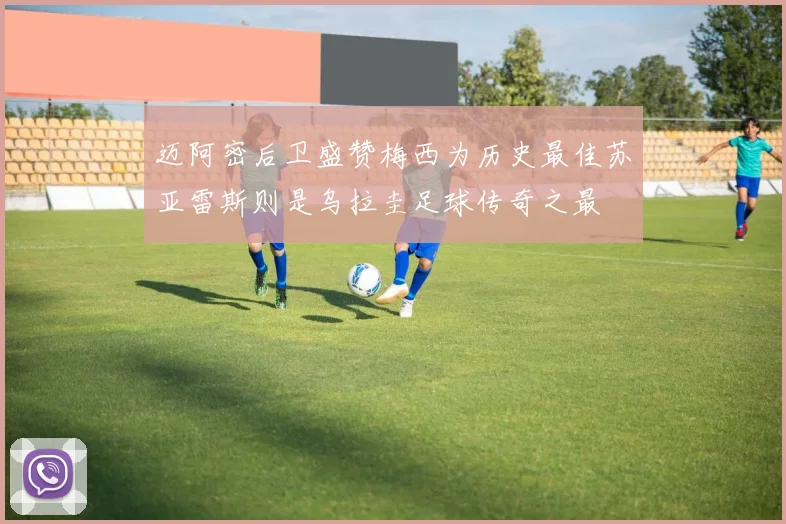 迈阿密后卫盛赞梅西为历史最佳苏亚雷斯则是乌拉圭足球传奇之最