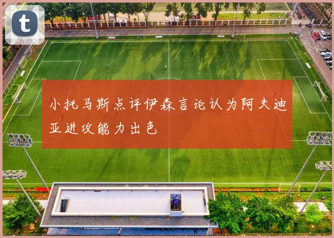小托马斯点评伊森言论认为阿夫迪亚进攻能力出色