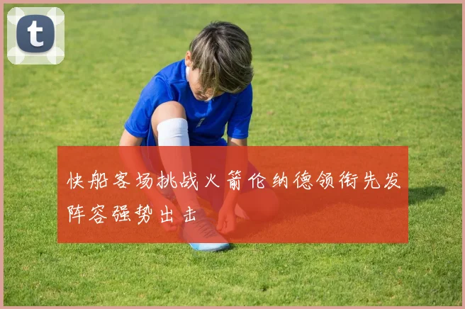 快船客场挑战火箭伦纳德领衔先发阵容强势出击