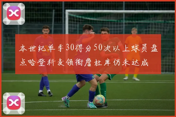 本世纪单季30得分50次以上球员盘点哈登科麦领衔詹杜库仍未达成