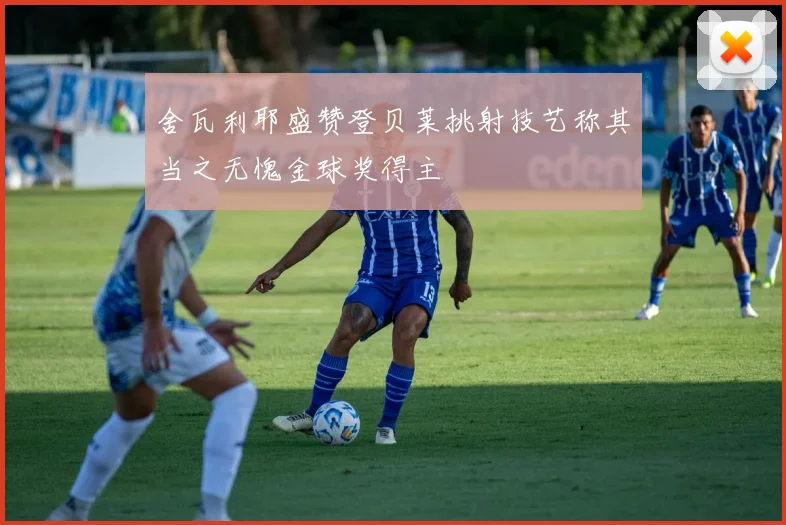 舍瓦利耶盛赞登贝莱挑射技艺称其当之无愧金球奖得主