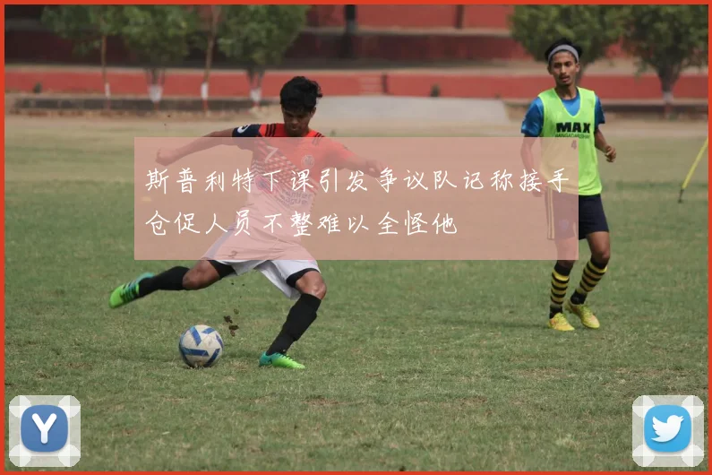 斯普利特下课引发争议队记称接手仓促人员不整难以全怪他