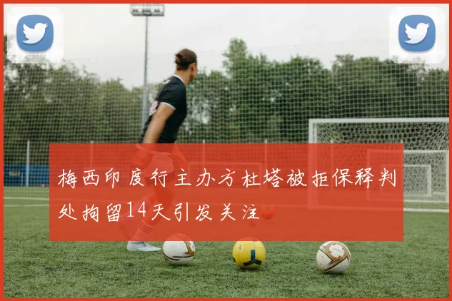 梅西印度行主办方杜塔被拒保释判处拘留14天引发关注