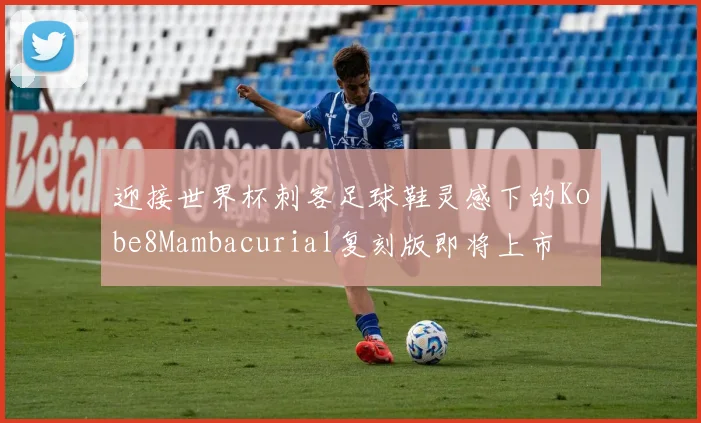 迎接世界杯刺客足球鞋灵感下的Kobe8Mambacurial复刻版即将上市