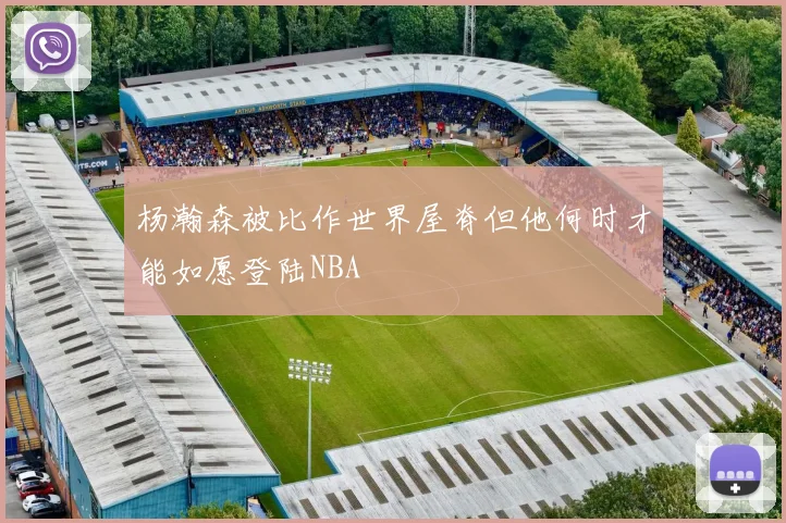 杨瀚森被比作世界屋脊但他何时才能如愿登陆NBA