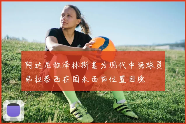 阿达尼称泽林斯基为现代中场球员弗拉泰西在国米面临位置困境