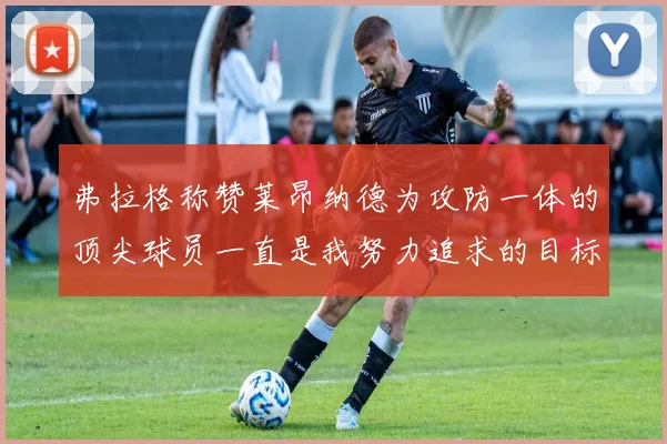 弗拉格称赞莱昂纳德为攻防一体的顶尖球员一直是我努力追求的目标