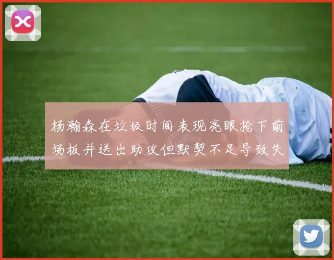 杨瀚森在垃圾时间表现亮眼抢下前场板并送出助攻但默契不足导致失误