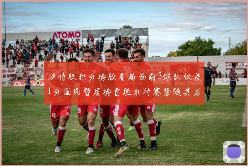 沙特联积分榜胶着局面前3球队仅差1分国民暂居榜首胜利待赛紧随其后