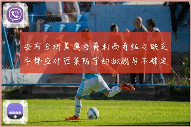 安布分析莱奥与普利西奇组合缺乏中锋应对密集防守的挑战与不确定性