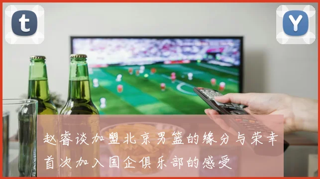 赵睿谈加盟北京男篮的缘分与荣幸首次加入国企俱乐部的感受