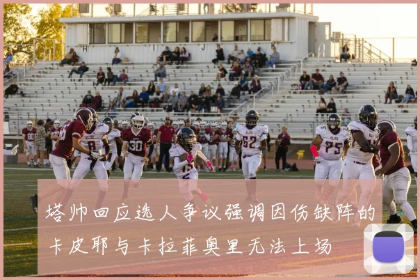 塔帅回应选人争议强调因伤缺阵的卡皮耶与卡拉菲奥里无法上场