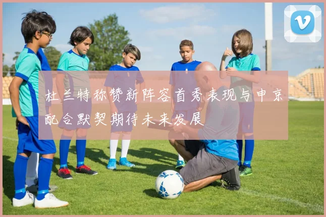 杜兰特称赞新阵容首秀表现与申京配合默契期待未来发展