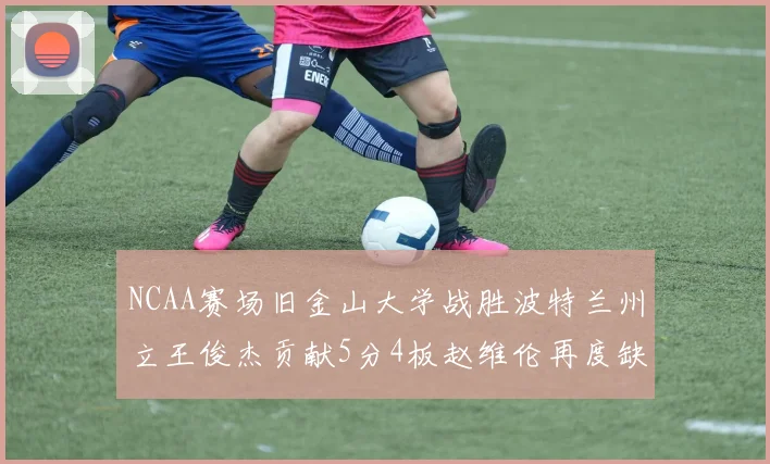 NCAA赛场旧金山大学战胜波特兰州立王俊杰贡献5分4板赵维伦再度缺阵