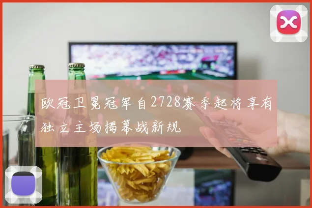 欧冠卫冕冠军自2728赛季起将享有独立主场揭幕战新规