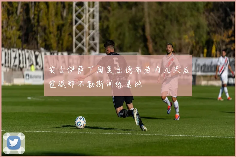 安古伊萨下周复出德布劳内几天后重返那不勒斯训练基地