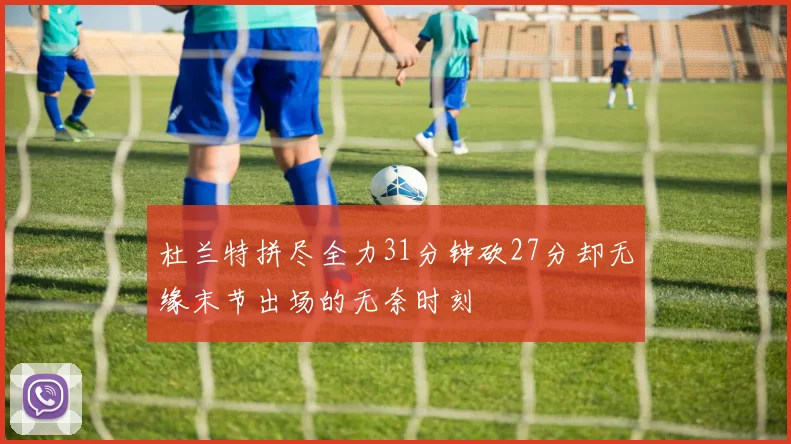 杜兰特拼尽全力31分钟砍27分却无缘末节出场的无奈时刻