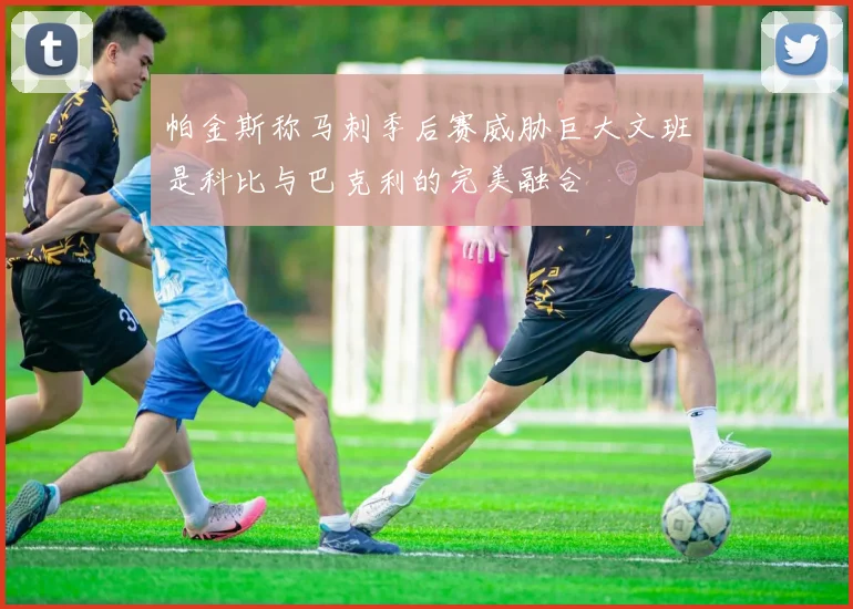 帕金斯称马刺季后赛威胁巨大文班是科比与巴克利的完美融合