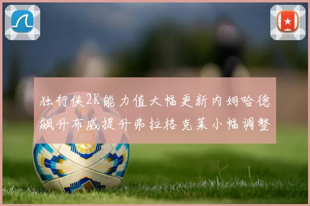 独行侠2K能力值大幅更新内姆哈德飙升布威提升弗拉格克莱小幅调整
