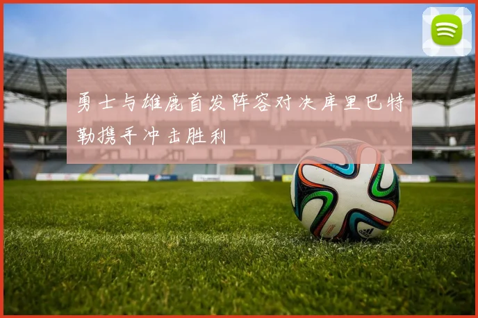 勇士与雄鹿首发阵容对决库里巴特勒携手冲击胜利