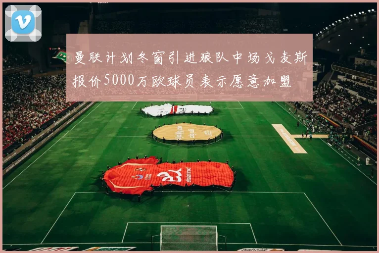 曼联计划冬窗引进狼队中场戈麦斯报价5000万欧球员表示愿意加盟