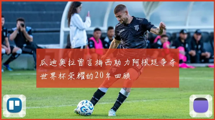 瓜迪奥拉曾言梅西助力阿根廷争夺世界杯荣耀的20年回顾