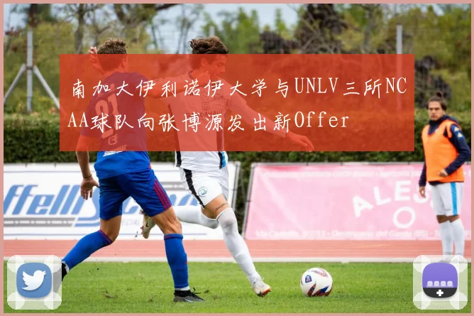 南加大伊利诺伊大学与UNLV三所NCAA球队向张博源发出新Offer