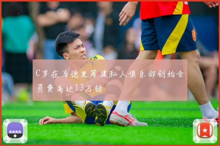 C罗在马德里筹建私人俱乐部创始会员费高达13万镑
