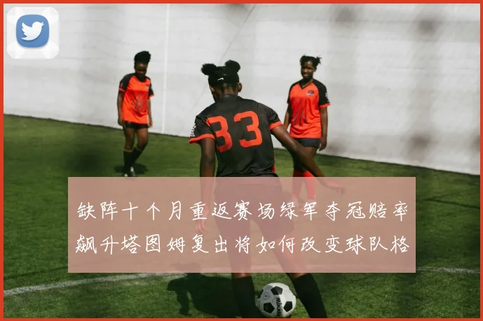 缺阵十个月重返赛场绿军夺冠赔率飙升塔图姆复出将如何改变球队格局