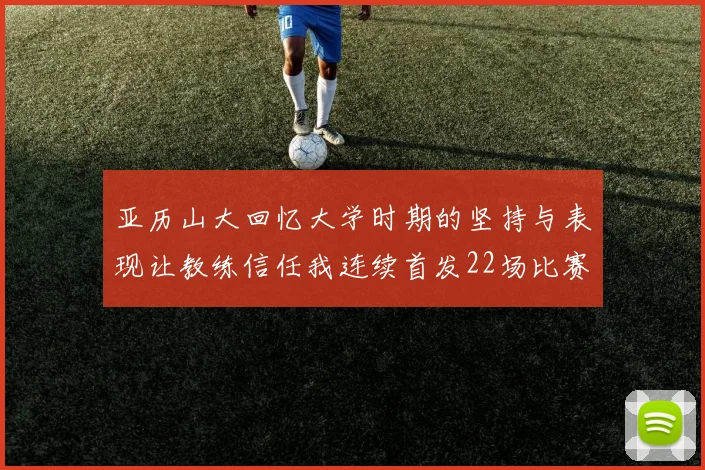 亚历山大回忆大学时期的坚持与表现让教练信任我连续首发22场比赛