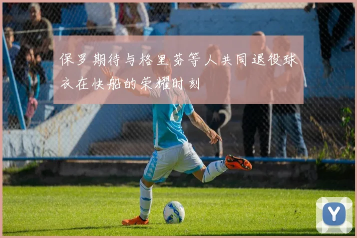 保罗期待与格里芬等人共同退役球衣在快船的荣耀时刻