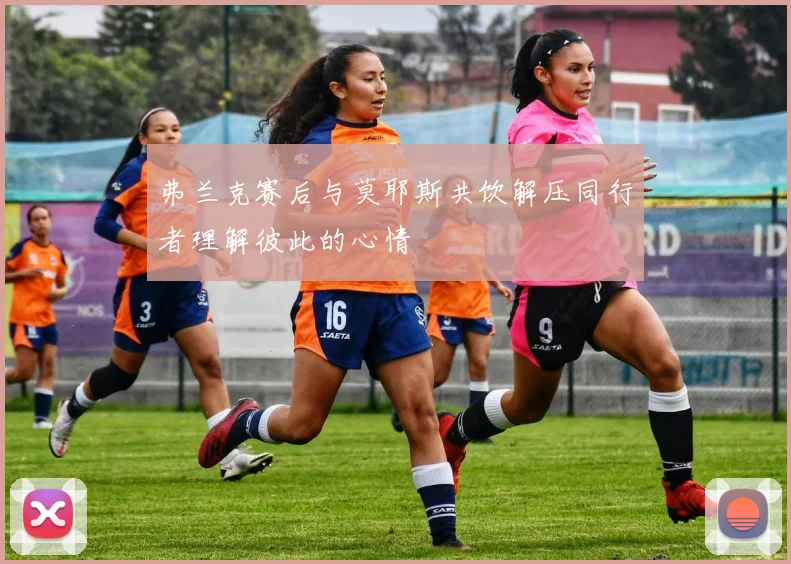 弗兰克赛后与莫耶斯共饮解压同行者理解彼此的心情