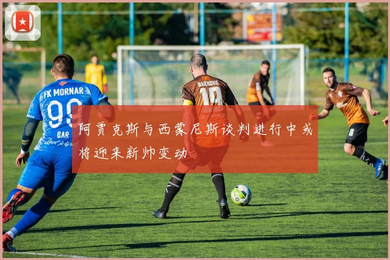 阿贾克斯与西蒙尼斯谈判进行中或将迎来新帅变动
