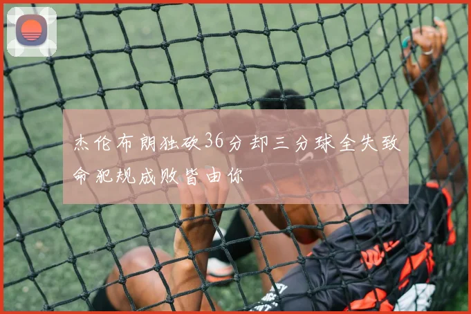 杰伦布朗独砍36分却三分球全失致命犯规成败皆由你