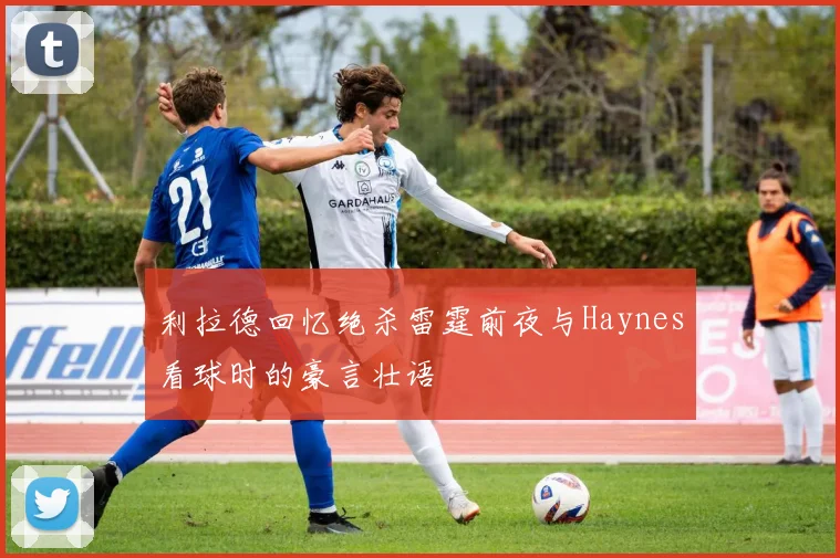 利拉德回忆绝杀雷霆前夜与Haynes看球时的豪言壮语